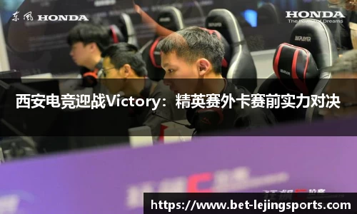 西安电竞迎战Victory：精英赛外卡赛前实力对决