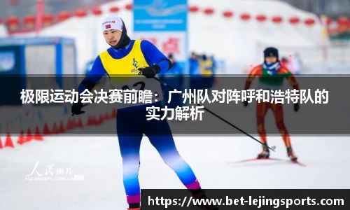极限运动会决赛前瞻：广州队对阵呼和浩特队的实力解析
