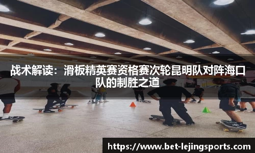 战术解读：滑板精英赛资格赛次轮昆明队对阵海口队的制胜之道