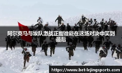 阿尔克马与埃队激战正酣谁能在这场对决中笑到最后